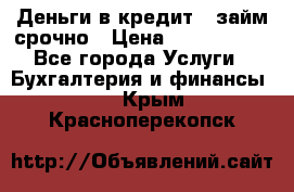 Деньги в кредит,  займ срочно › Цена ­ 1 500 000 - Все города Услуги » Бухгалтерия и финансы   . Крым,Красноперекопск